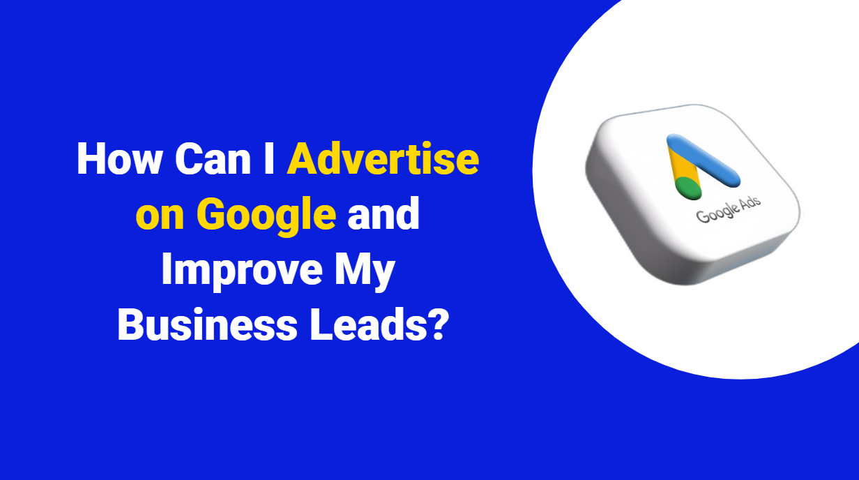 How Can I Advertise on Google and Improve My Business Leads?